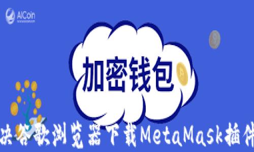 
如何解决谷歌浏览器下载MetaMask插件的问题